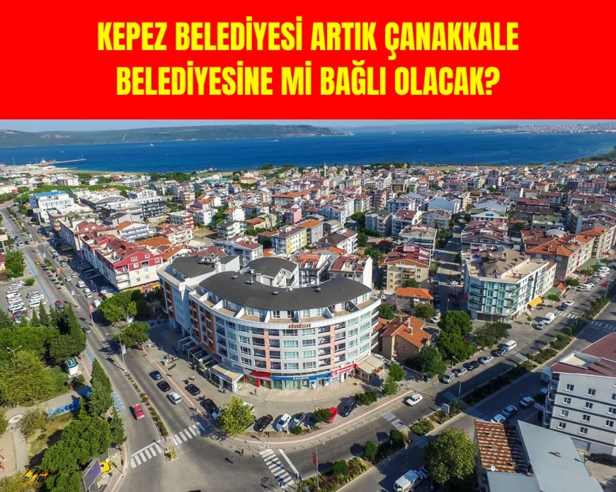 Kepez Belediyesi Artık Çanakkale'ye mi Bağlı Olacak? Yeni Yasa Teklifi!